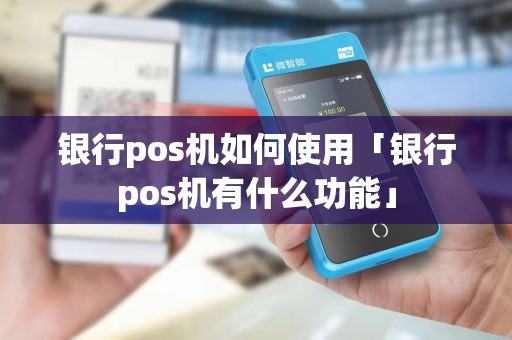银行pos机如何使用「银行pos机有什么功能」