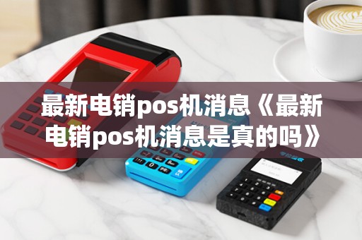 最新电销pos机消息《最新电销pos机消息是真的吗》