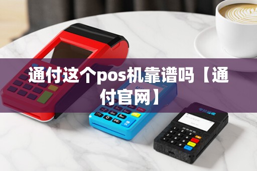 通付这个pos机靠谱吗【通付官网】
