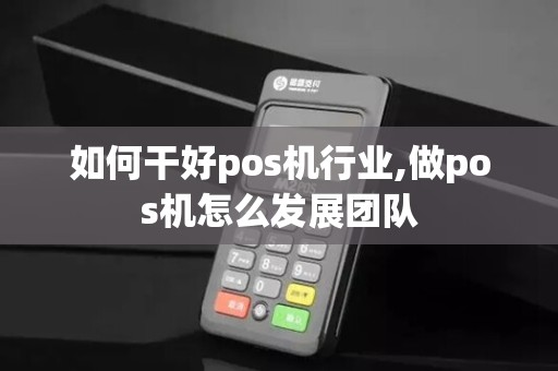 如何干好pos机行业,做pos机怎么发展团队