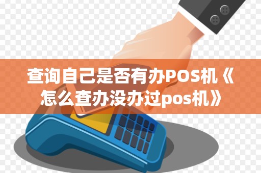 查询自己是否有办POS机《怎么查办没办过pos机》