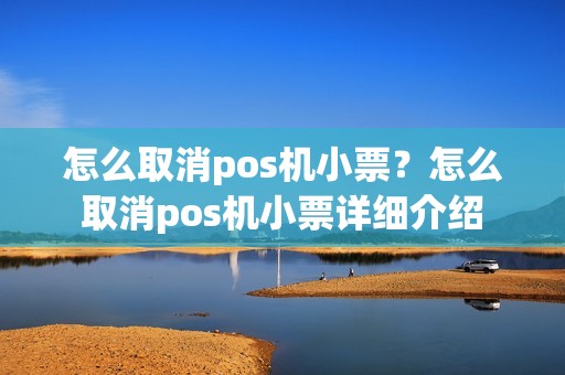 怎么取消pos机小票?怎么取消pos机小票详细介绍