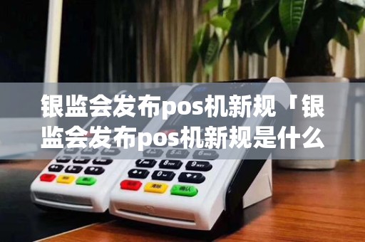 银监会发布pos机新规「银监会发布pos机新规是什么」