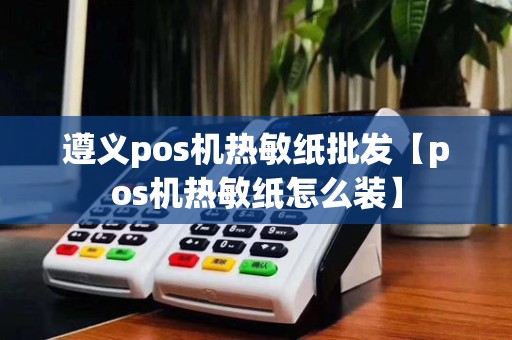 遵义pos机热敏纸批发【pos机热敏纸怎么装】