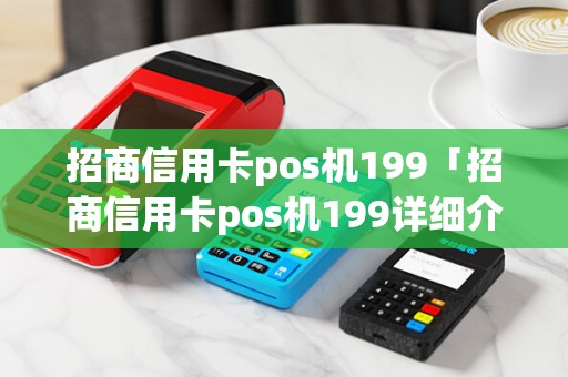 招商信用卡pos机199「招商信用卡pos机199详细介绍」