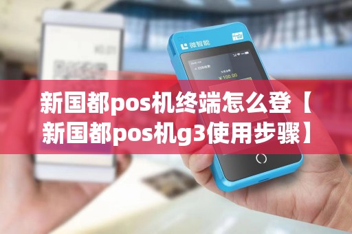 新国都pos机终端怎么登【新国都pos机g3使用步骤】