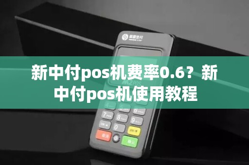 新中付pos机费率0.6?新中付pos机使用教程