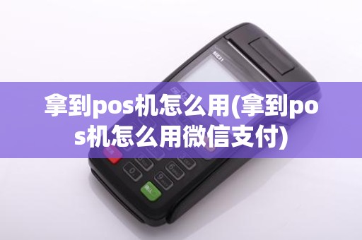 拿到pos机怎么用(拿到pos机怎么用微信支付)