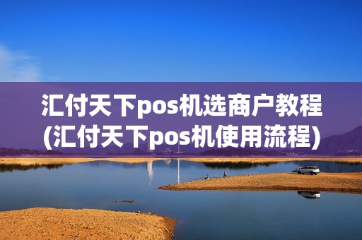 汇付天下pos机选商户教程(汇付天下pos机使用流程)
