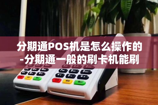 分期通POS机是怎么操作的-分期通一般的刷卡机能刷出来吗