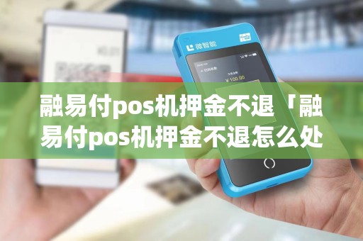 融易付pos机押金不退「融易付pos机押金不退怎么处理」