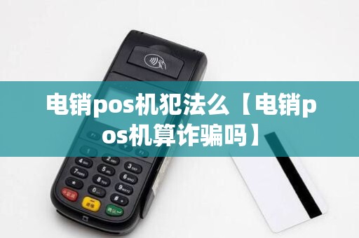 电销pos机犯法么【电销pos机算诈骗吗】