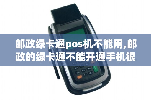 邮政绿卡通pos机不能用,邮政的绿卡通不能开通手机银行吗