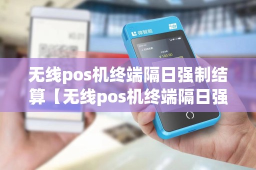 无线pos机终端隔日强制结算【无线pos机终端隔日强制结算详细介绍】