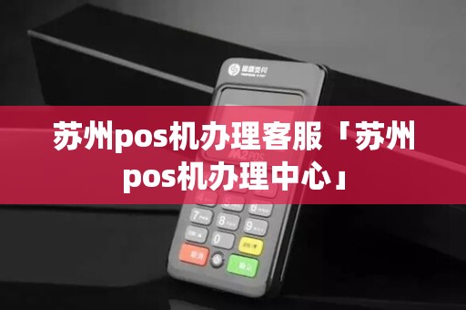 苏州pos机办理客服「苏州pos机办理中心」
