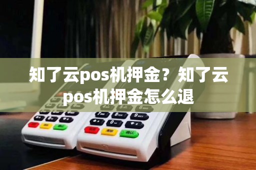 知了云pos机押金?知了云pos机押金怎么退