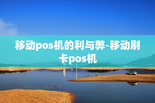 移动pos机的利与弊-移动刷卡pos机