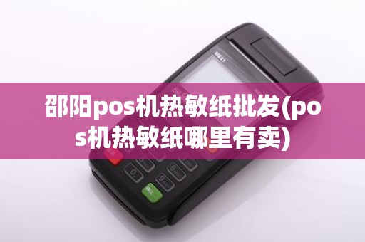 邵阳pos机热敏纸批发(pos机热敏纸哪里有卖)