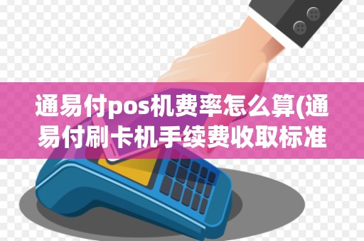 通易付pos机费率怎么算(通易付刷卡机手续费收取标准)
