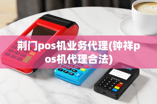 荆门pos机业务代理(钟祥pos机代理合法)