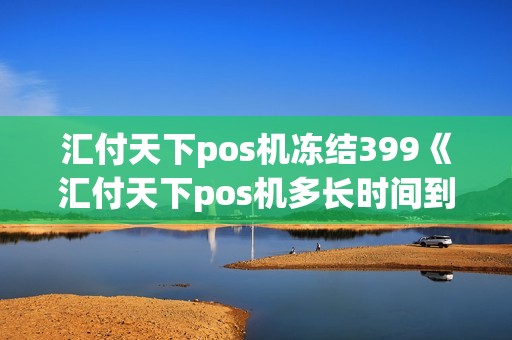 汇付天下pos机冻结399《汇付天下pos机多长时间到账》