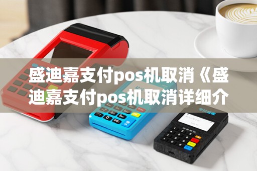盛迪嘉支付pos机取消《盛迪嘉支付pos机取消详细介绍》