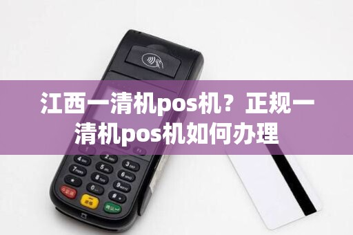 江西一清机pos机?正规一清机pos机如何办理