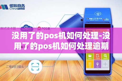 没用了的pos机如何处理-没用了的pos机如何处理逾期