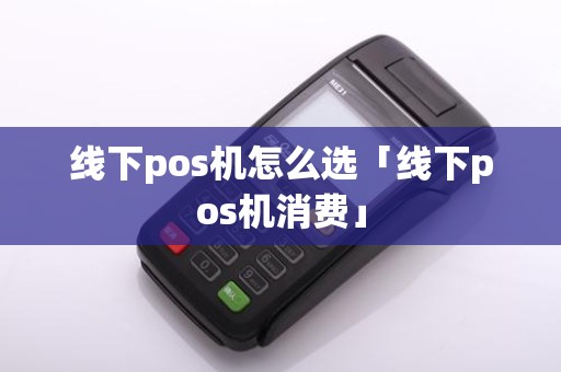 线下pos机怎么选「线下pos机消费」