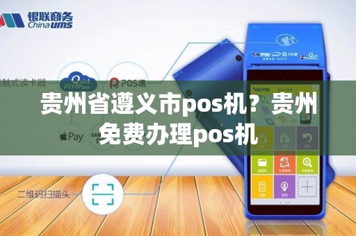 贵州省遵义市pos机?贵州免费办理pos机