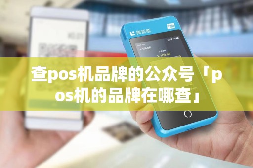 查pos机品牌的公众号「pos机的品牌在哪查」