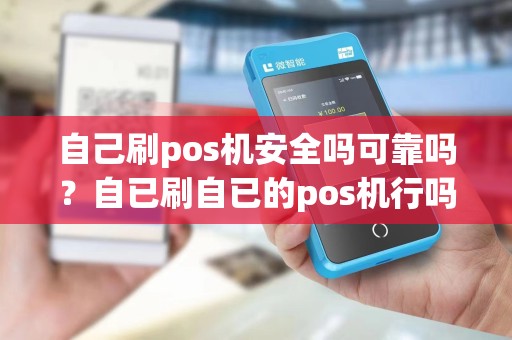 自己刷pos机安全吗可靠吗?自已刷自已的pos机行吗