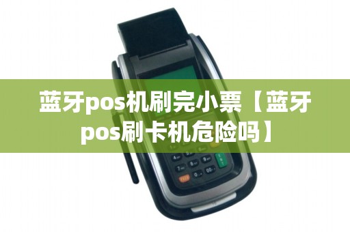 蓝牙pos机刷完小票【蓝牙pos刷卡机危险吗】