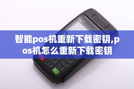 智能pos机重新下载密钥,pos机怎么重新下载密钥