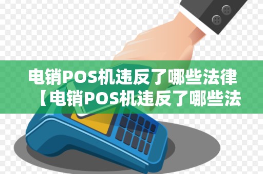 电销POS机违反了哪些法律【电销POS机违反了哪些法律详细介绍】