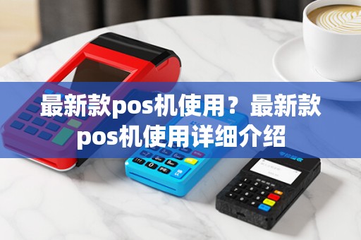 最新款pos机使用？最新款pos机使用详细介绍