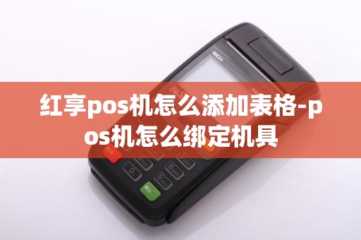 红享pos机怎么添加表格-pos机怎么绑定机具