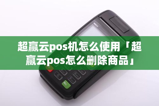 超赢云pos机怎么使用「超赢云pos怎么删除商品」