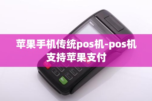苹果手机传统pos机-pos机支持苹果支付