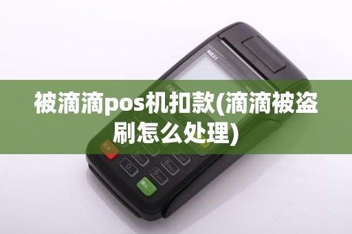被滴滴pos机扣款(滴滴被盗刷怎么处理)