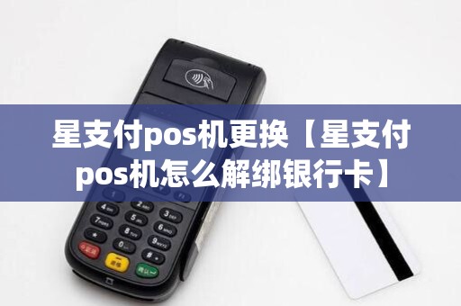 星支付pos机更换【星支付pos机怎么解绑银行卡】