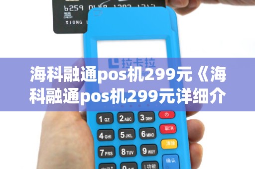 海科融通pos机299元《海科融通pos机299元详细介绍》