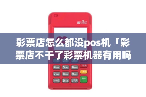 彩票店怎么都没pos机「彩票店不干了彩票机器有用吗」