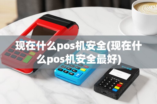 现在什么pos机安全(现在什么pos机安全最好)