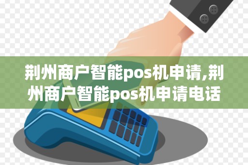 荆州商户智能pos机申请,荆州商户智能pos机申请电话