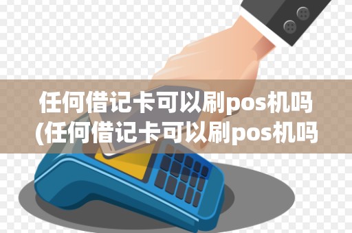 任何借记卡可以刷pos机吗(任何借记卡可以刷pos机吗详细介绍)