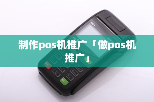 制作pos机推广「做pos机推广」