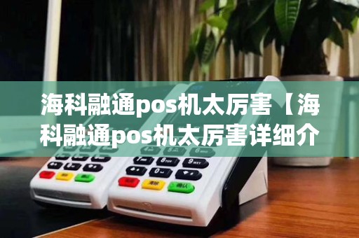 海科融通pos机太厉害【海科融通pos机太厉害详细介绍】