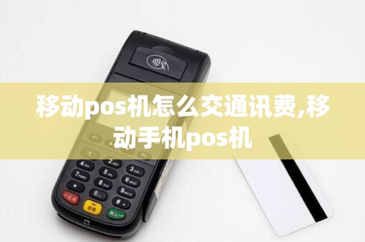 移动pos机怎么交通讯费,移动手机pos机