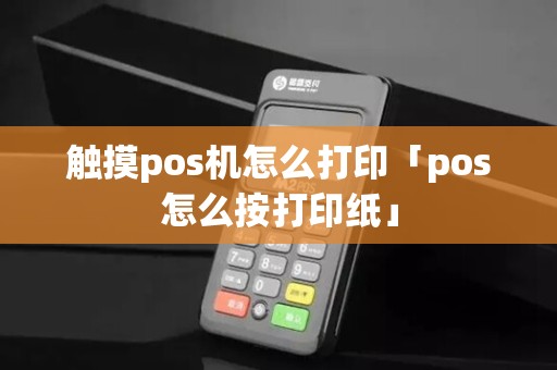 触摸pos机怎么打印「pos怎么按打印纸」